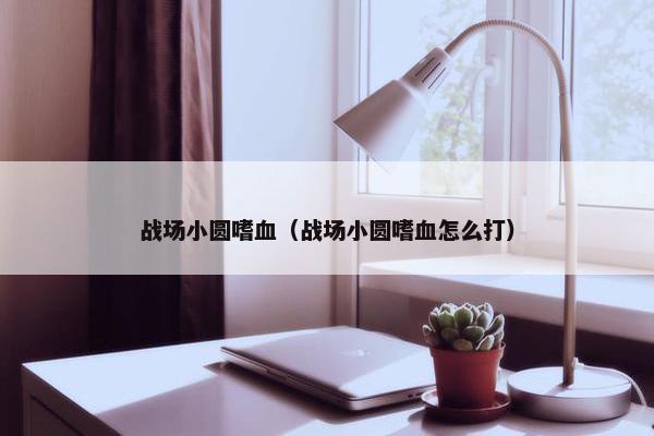 战场小圆嗜血（战场小圆嗜血怎么打）