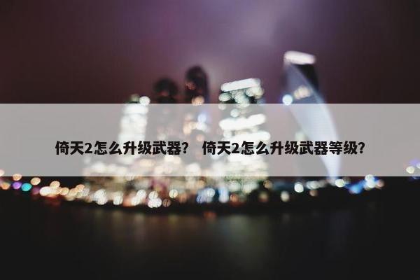 倚天2怎么升级武器？ 倚天2怎么升级武器等级？