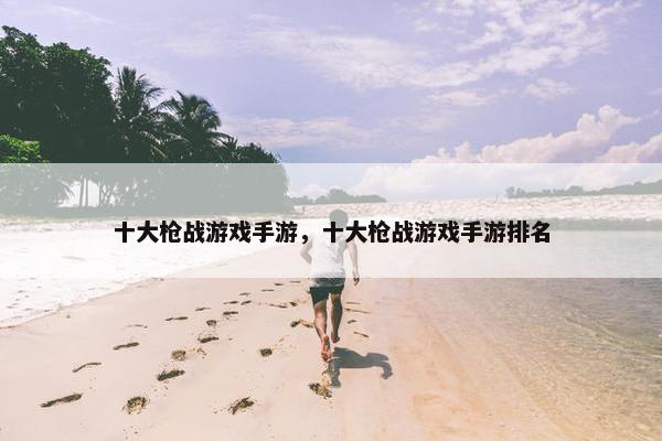 十大枪战游戏手游，十大枪战游戏手游排名