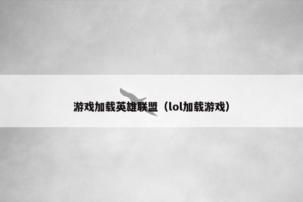 游戏加载英雄联盟（lol加载游戏）