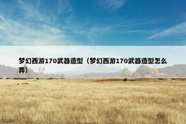 梦幻西游170武器造型（梦幻西游170武器造型怎么弄）