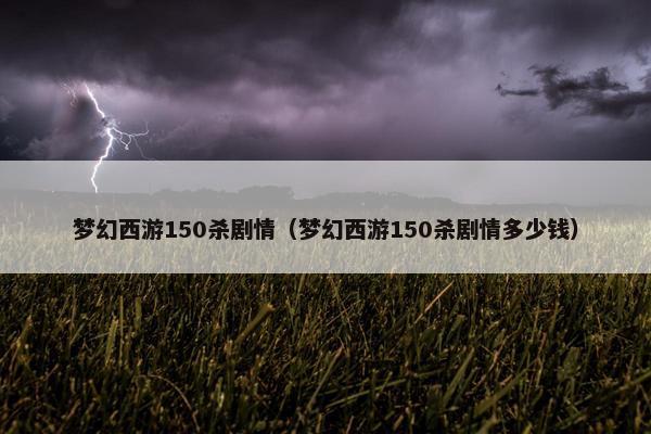 梦幻西游150杀剧情（梦幻西游150杀剧情多少钱）