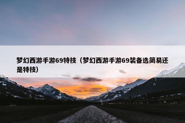 梦幻西游手游69特技（梦幻西游手游69装备选简易还是特技）