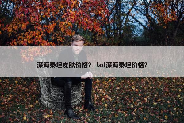 深海泰坦皮肤价格？ lol深海泰坦价格？