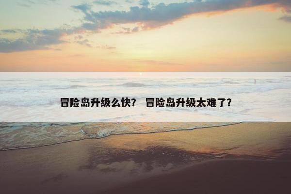 冒险岛升级么快？ 冒险岛升级太难了？