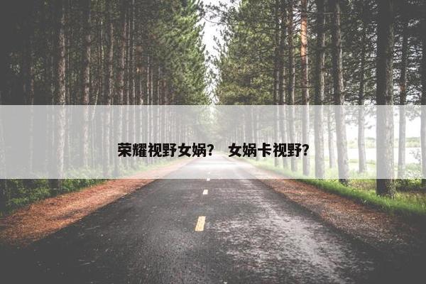 荣耀视野女娲？ 女娲卡视野？