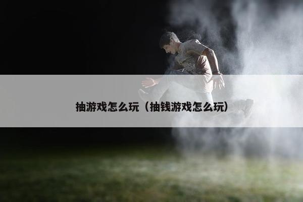 抽游戏怎么玩（抽钱游戏怎么玩）
