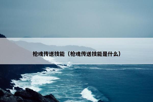 枪魂传送技能（枪魂传送技能是什么）