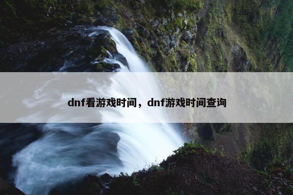 dnf看游戏时间，dnf游戏时间查询