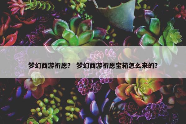 梦幻西游祈愿？ 梦幻西游祈愿宝箱怎么来的？