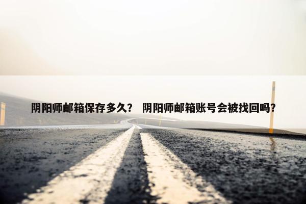 阴阳师邮箱保存多久？ 阴阳师邮箱账号会被找回吗？