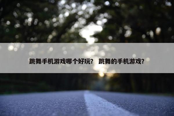 跳舞手机游戏哪个好玩？ 跳舞的手机游戏？