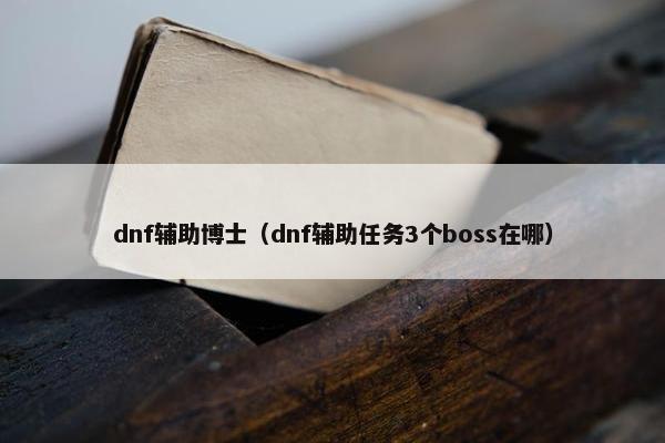 dnf辅助博士（dnf辅助任务3个boss在哪）