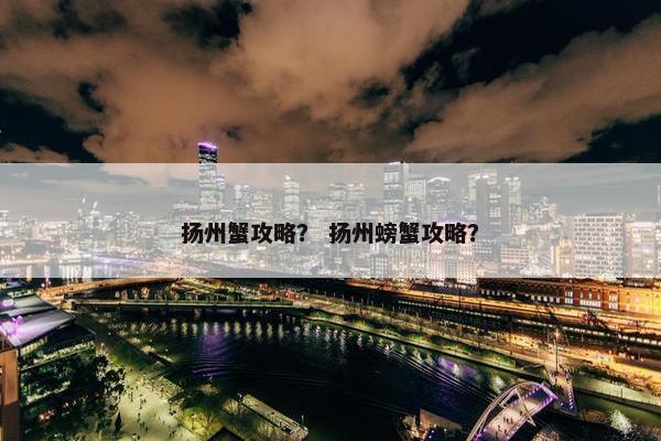扬州蟹攻略？ 扬州螃蟹攻略？