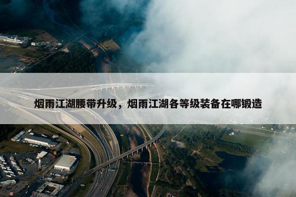 烟雨江湖腰带升级，烟雨江湖各等级装备在哪锻造