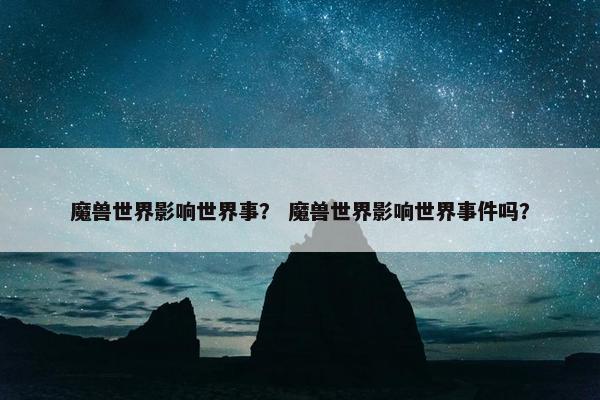魔兽世界影响世界事？ 魔兽世界影响世界事件吗？