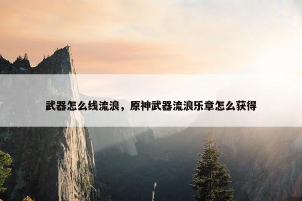 武器怎么线流浪，原神武器流浪乐章怎么获得