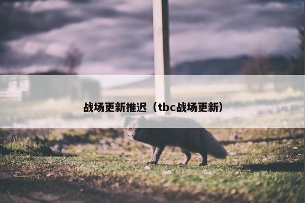 战场更新推迟（tbc战场更新）