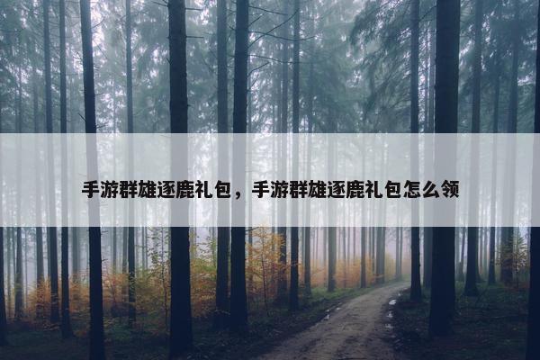 手游群雄逐鹿礼包，手游群雄逐鹿礼包怎么领