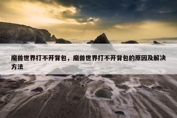 魔兽世界打不开背包，魔兽世界打不开背包的原因及解决方法