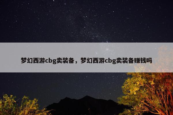 梦幻西游cbg卖装备，梦幻西游cbg卖装备赚钱吗