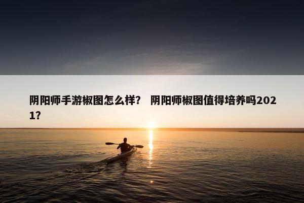阴阳师手游椒图怎么样？ 阴阳师椒图值得培养吗2021？