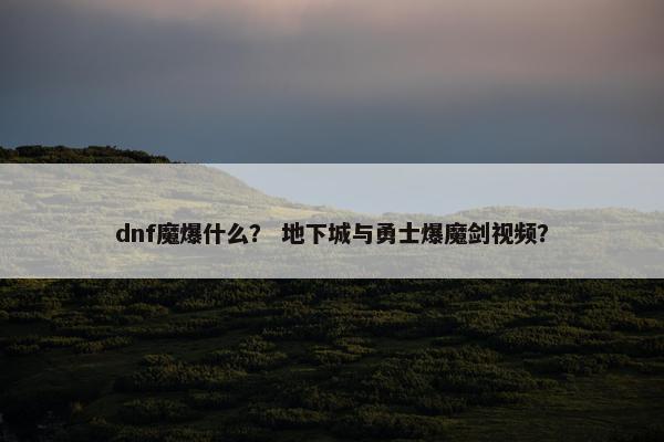 dnf魔爆什么？ 地下城与勇士爆魔剑视频？