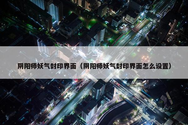阴阳师妖气封印界面（阴阳师妖气封印界面怎么设置）