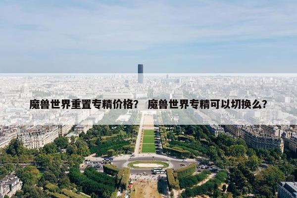 魔兽世界重置专精价格？ 魔兽世界专精可以切换么？
