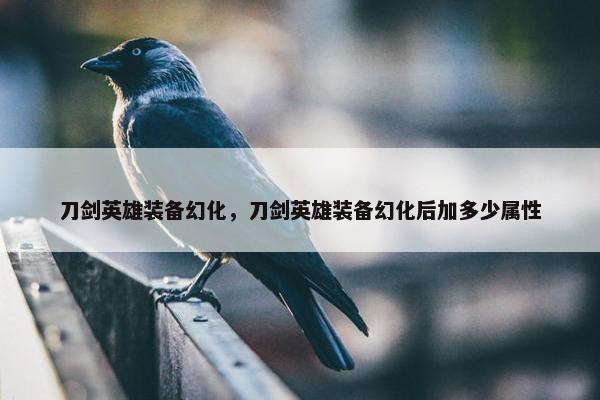 刀剑英雄装备幻化，刀剑英雄装备幻化后加多少属性