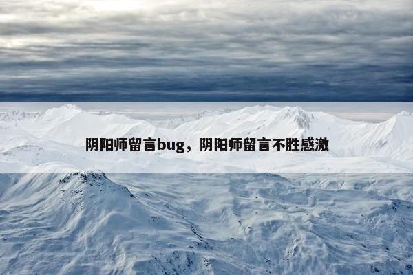 阴阳师留言bug，阴阳师留言不胜感激