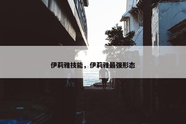 伊莉雅技能，伊莉雅最强形态