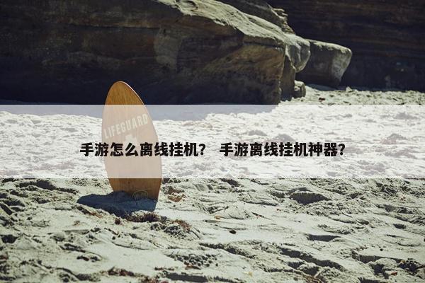 手游怎么离线挂机？ 手游离线挂机神器？