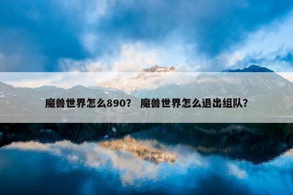 魔兽世界怎么890？ 魔兽世界怎么退出组队？