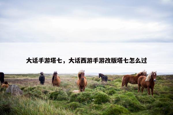 大话手游塔七，大话西游手游改版塔七怎么过