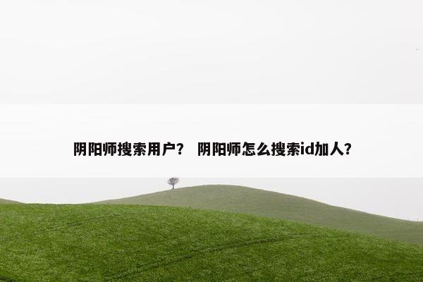 阴阳师搜索用户？ 阴阳师怎么搜索id加人？