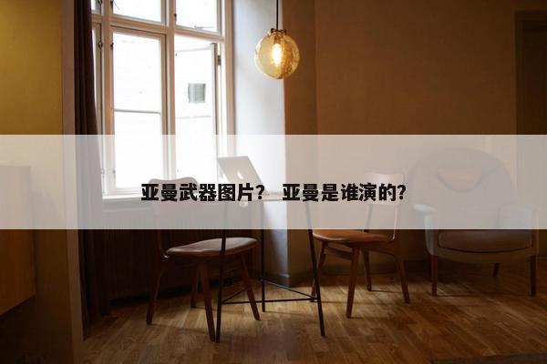 亚曼武器图片？ 亚曼是谁演的？