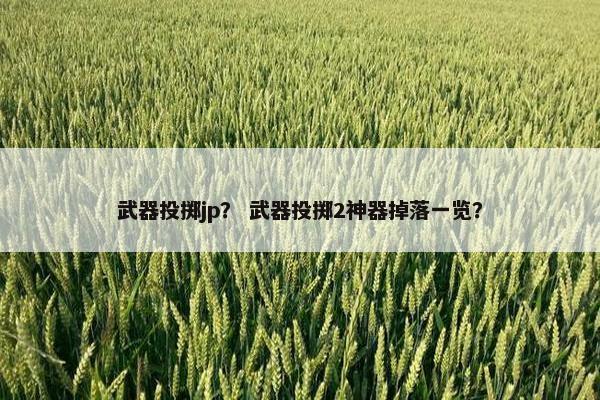 武器投掷jp？ 武器投掷2神器掉落一览？