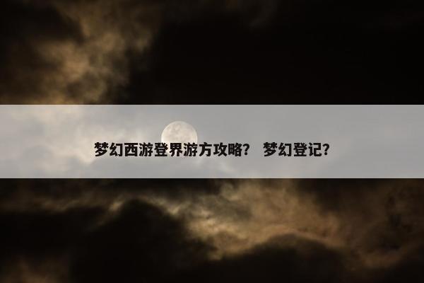 梦幻西游登界游方攻略？ 梦幻登记？