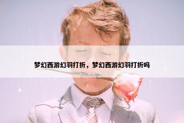 梦幻西游幻羽打折，梦幻西游幻羽打折吗