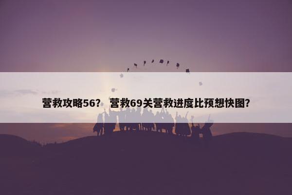 营救攻略56？ 营救69关营救进度比预想快图？