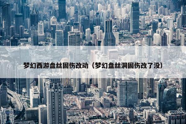 梦幻西游盘丝固伤改动（梦幻盘丝洞固伤改了没）