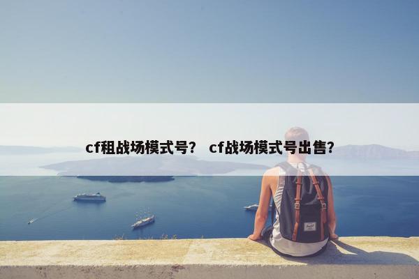 cf租战场模式号？ cf战场模式号出售？