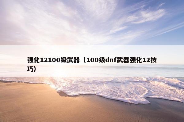 强化12100级武器（100级dnf武器强化12技巧）