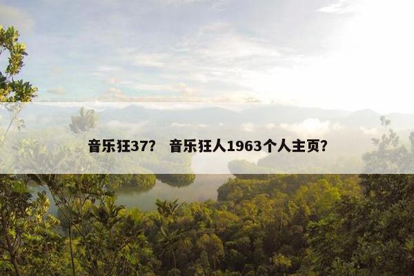 音乐狂37？ 音乐狂人1963个人主页？