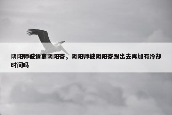 阴阳师被请离阴阳寮，阴阳师被阴阳寮踢出去再加有冷却时间吗