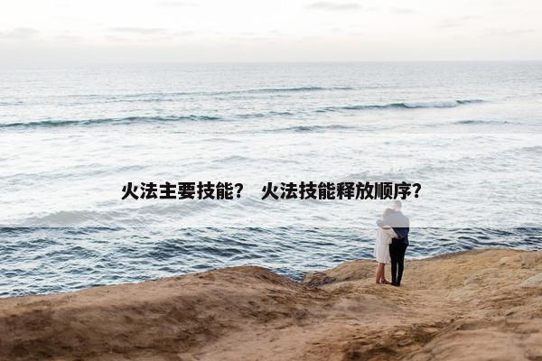 火法主要技能？ 火法技能释放顺序？