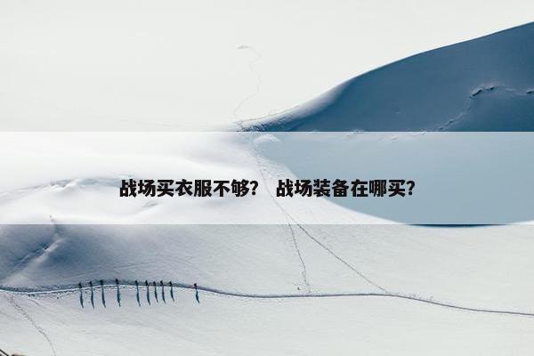 战场买衣服不够？ 战场装备在哪买？