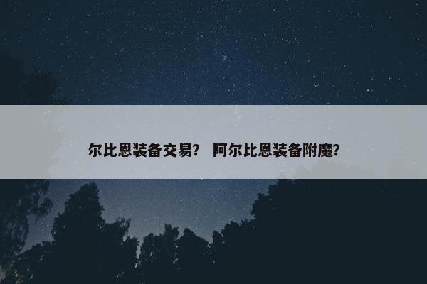尔比恩装备交易？ 阿尔比恩装备附魔？