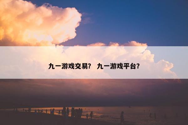 九一游戏交易？ 九一游戏平台？